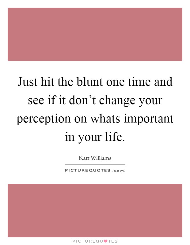 Just hit the blunt one time and see if it don't change your perception on whats important in your life. Picture Quote #1