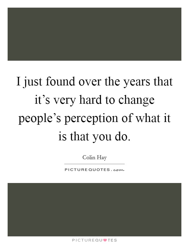 I just found over the years that it's very hard to change people's perception of what it is that you do. Picture Quote #1