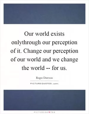 Our world exists onlythrough our perception of it. Change our perception of our world and we change the world -- for us Picture Quote #1