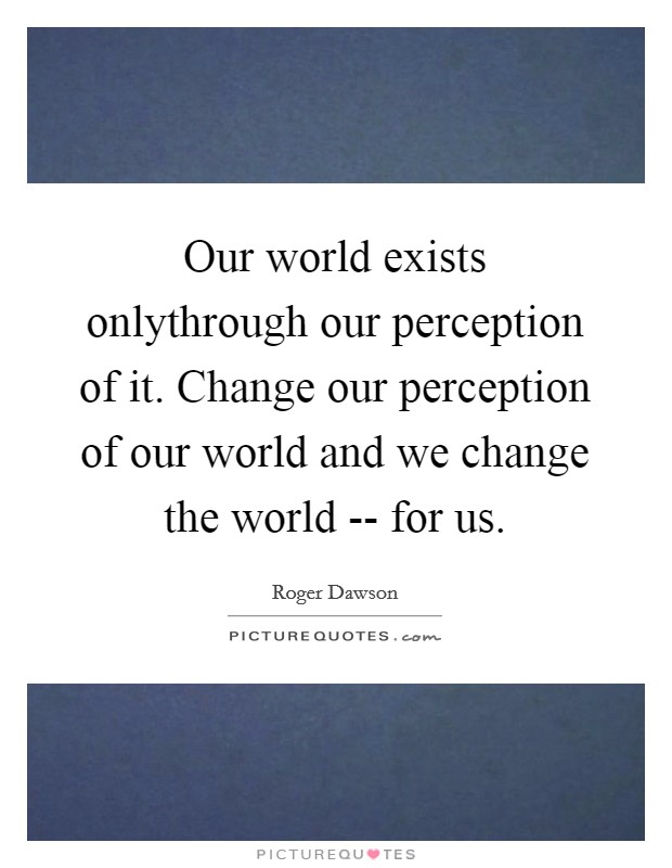 Our world exists onlythrough our perception of it. Change our perception of our world and we change the world -- for us. Picture Quote #1