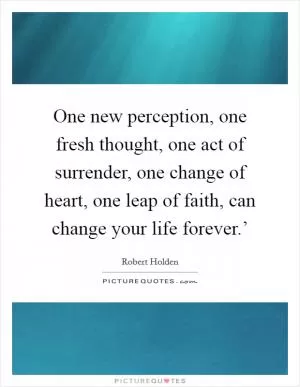 One new perception, one fresh thought, one act of surrender, one change of heart, one leap of faith, can change your life forever.’ Picture Quote #1