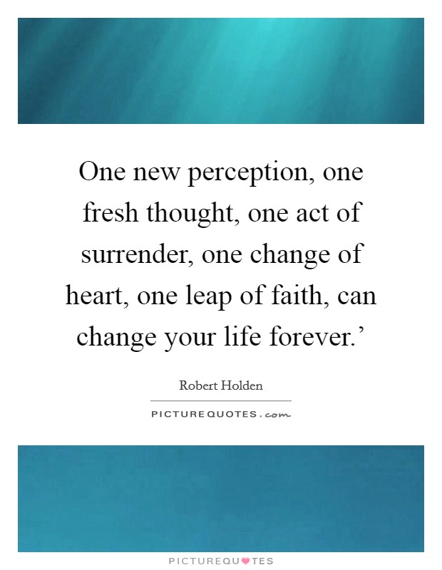One new perception, one fresh thought, one act of surrender, one change of heart, one leap of faith, can change your life forever.' Picture Quote #1