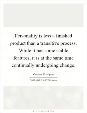 Personality is less a finished product than a transitive process. While it has some stable features, it is at the same time continually undergoing change Picture Quote #1