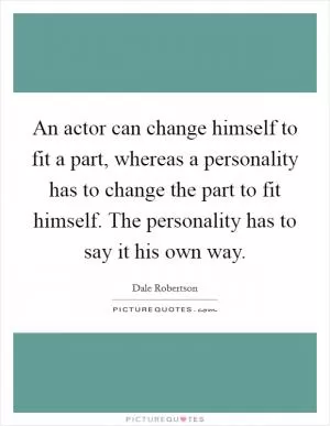 An actor can change himself to fit a part, whereas a personality has to change the part to fit himself. The personality has to say it his own way Picture Quote #1