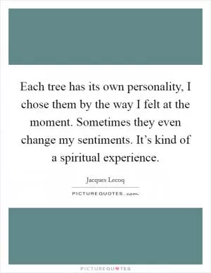 Each tree has its own personality, I chose them by the way I felt at the moment. Sometimes they even change my sentiments. It’s kind of a spiritual experience Picture Quote #1