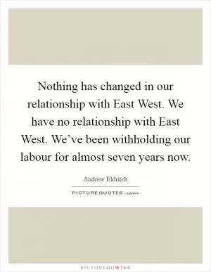 Nothing has changed in our relationship with East West. We have no relationship with East West. We’ve been withholding our labour for almost seven years now Picture Quote #1