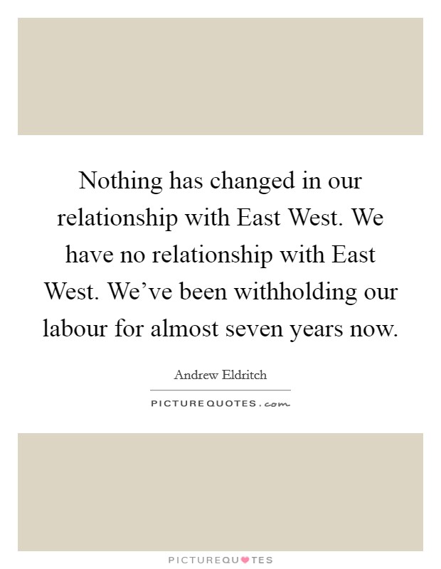 Nothing has changed in our relationship with East West. We have no relationship with East West. We've been withholding our labour for almost seven years now. Picture Quote #1