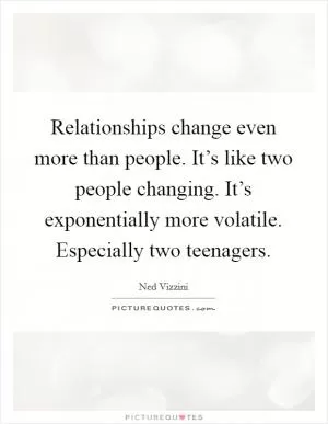 Relationships change even more than people. It’s like two people changing. It’s exponentially more volatile. Especially two teenagers Picture Quote #1