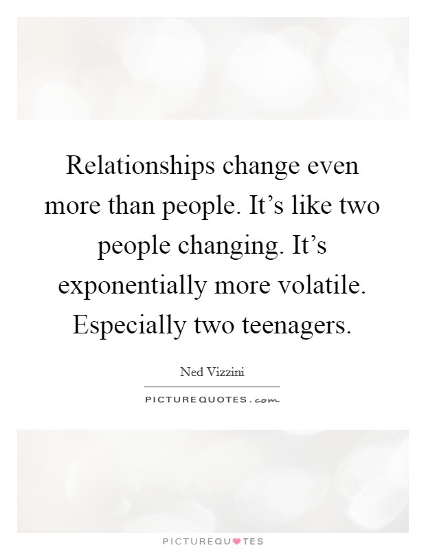 Relationships change even more than people. It's like two people changing. It's exponentially more volatile. Especially two teenagers. Picture Quote #1