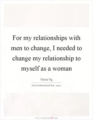 For my relationships with men to change, I needed to change my relationship to myself as a woman Picture Quote #1