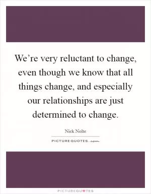 We’re very reluctant to change, even though we know that all things change, and especially our relationships are just determined to change Picture Quote #1