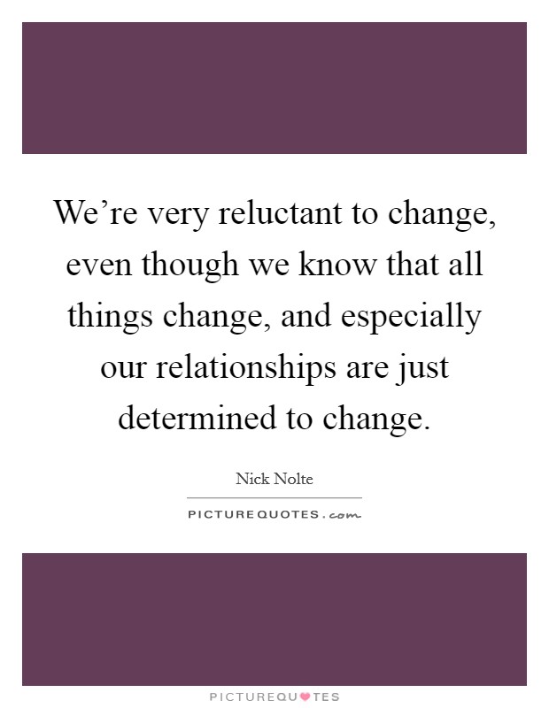 We're very reluctant to change, even though we know that all things change, and especially our relationships are just determined to change. Picture Quote #1