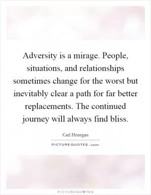 Adversity is a mirage. People, situations, and relationships sometimes change for the worst but inevitably clear a path for far better replacements. The continued journey will always find bliss Picture Quote #1