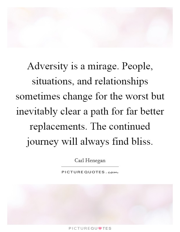 Adversity is a mirage. People, situations, and relationships sometimes change for the worst but inevitably clear a path for far better replacements. The continued journey will always find bliss. Picture Quote #1