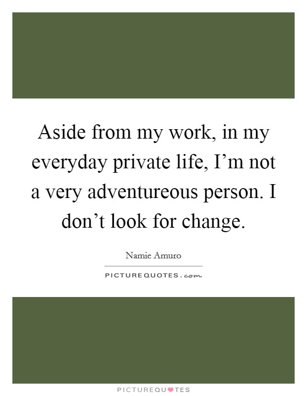 Aside from my work, in my everyday private life, I'm not a very adventureous person. I don't look for change. Picture Quote #1