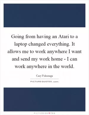 Going from having an Atari to a laptop changed everything. It allows me to work anywhere I want and send my work home - I can work anywhere in the world Picture Quote #1