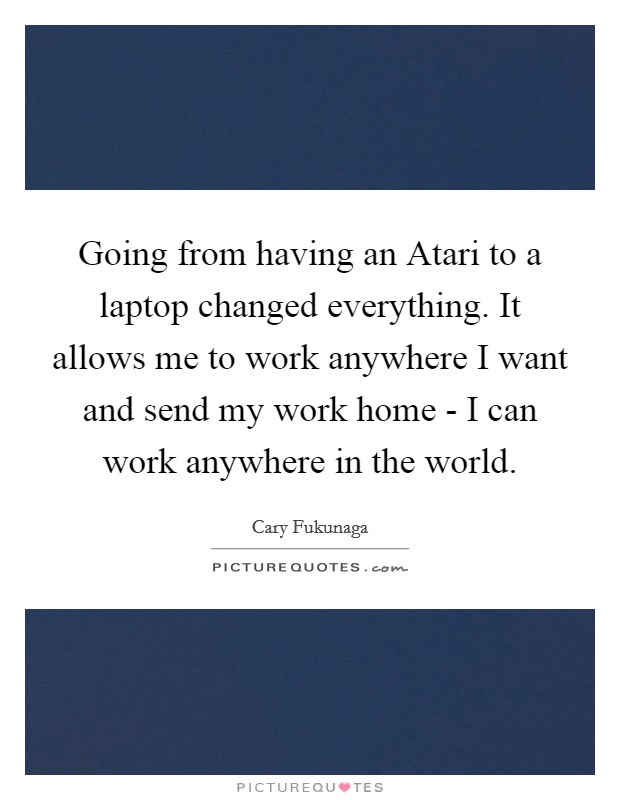 Going from having an Atari to a laptop changed everything. It allows me to work anywhere I want and send my work home - I can work anywhere in the world. Picture Quote #1