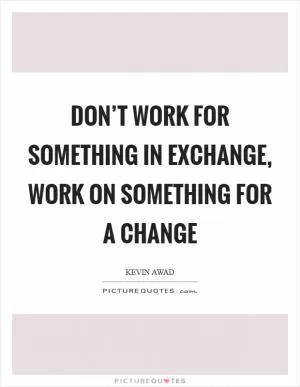 Don’t work for something in Exchange, Work on something for a Change Picture Quote #1