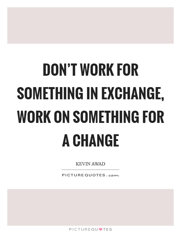 Don't work for something in Exchange, Work on something for a Change Picture Quote #1