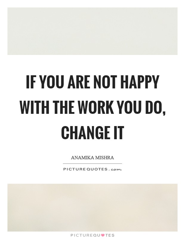If you are not happy with the work you do, change it Picture Quote #1