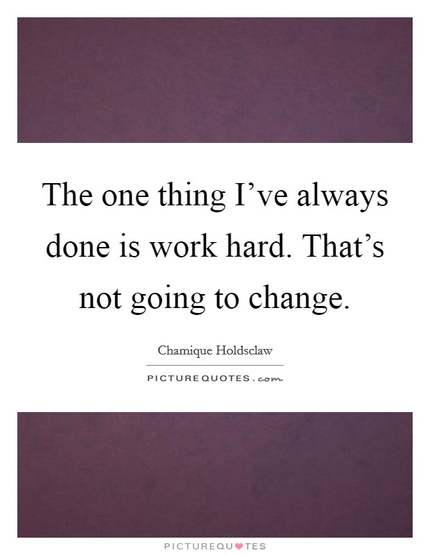 The one thing I've always done is work hard. That's not going to change. Picture Quote #1