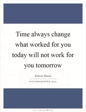 Time always change what worked for you today will not work for you tomorrow Picture Quote #1