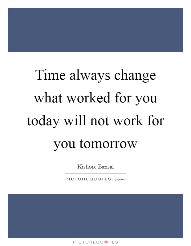 Time always change what worked for you today will not work for you tomorrow Picture Quote #1