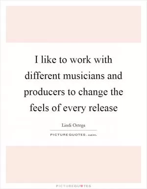 I like to work with different musicians and producers to change the feels of every release Picture Quote #1