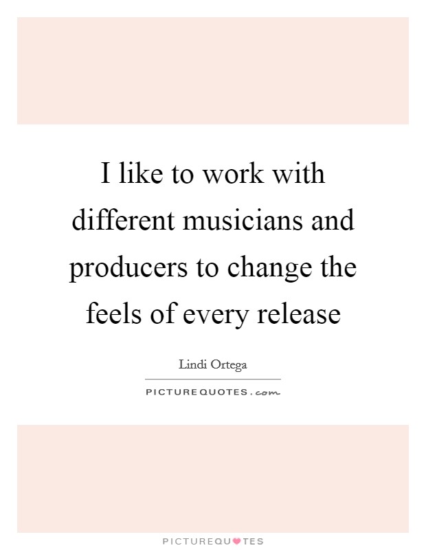 I like to work with different musicians and producers to change the feels of every release Picture Quote #1