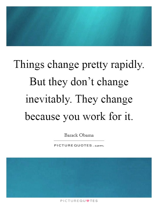 Things change pretty rapidly. But they don't change inevitably. They change because you work for it. Picture Quote #1