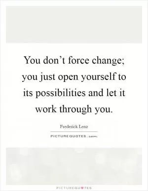 You don’t force change; you just open yourself to its possibilities and let it work through you Picture Quote #1