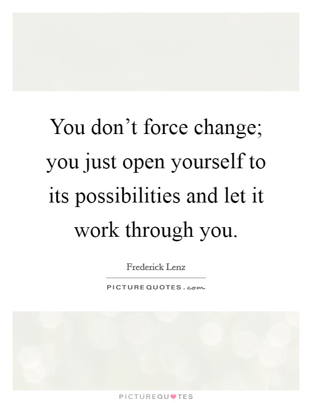 You don't force change; you just open yourself to its possibilities and let it work through you. Picture Quote #1