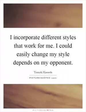 I incorporate different styles that work for me. I could easily change my style depends on my opponent Picture Quote #1
