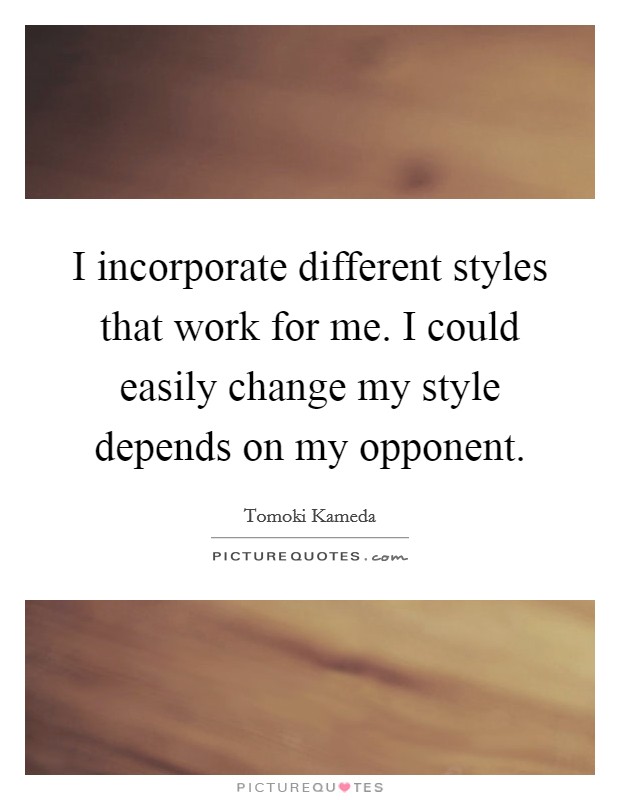 I incorporate different styles that work for me. I could easily change my style depends on my opponent. Picture Quote #1