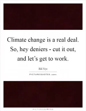 Climate change is a real deal. So, hey deniers - cut it out, and let’s get to work Picture Quote #1