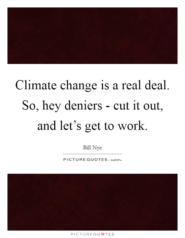 Climate change is a real deal. So, hey deniers - cut it out, and let's get to work. Picture Quote #1