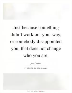 Just because something didn’t work out your way, or somebody disappointed you, that does not change who you are Picture Quote #1