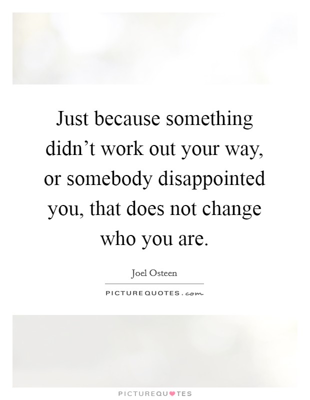 Just because something didn't work out your way, or somebody disappointed you, that does not change who you are. Picture Quote #1