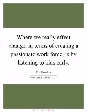 Where we really effect change, in terms of creating a passionate work force, is by listening to kids early Picture Quote #1