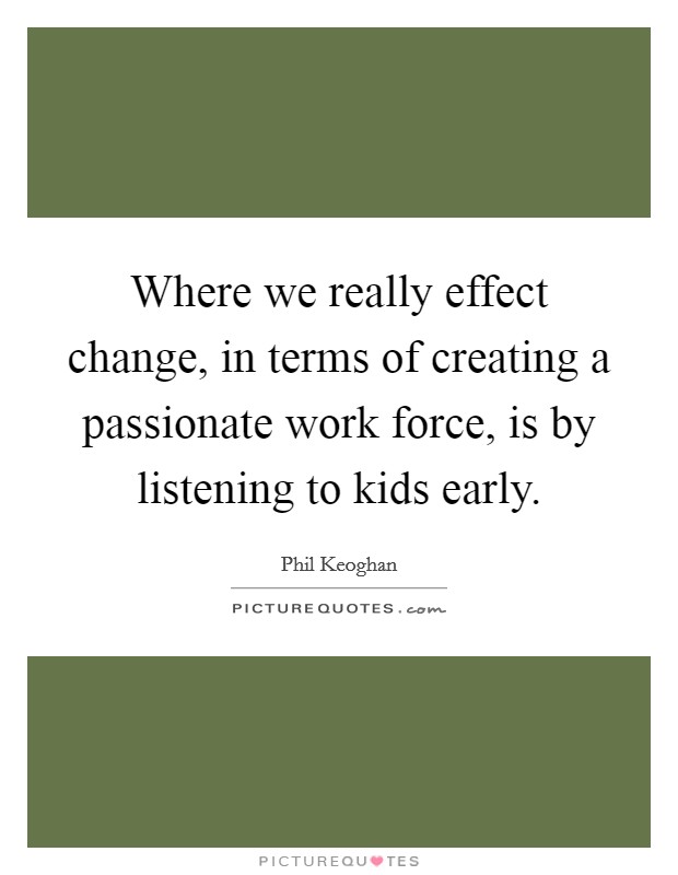 Where we really effect change, in terms of creating a passionate work force, is by listening to kids early. Picture Quote #1