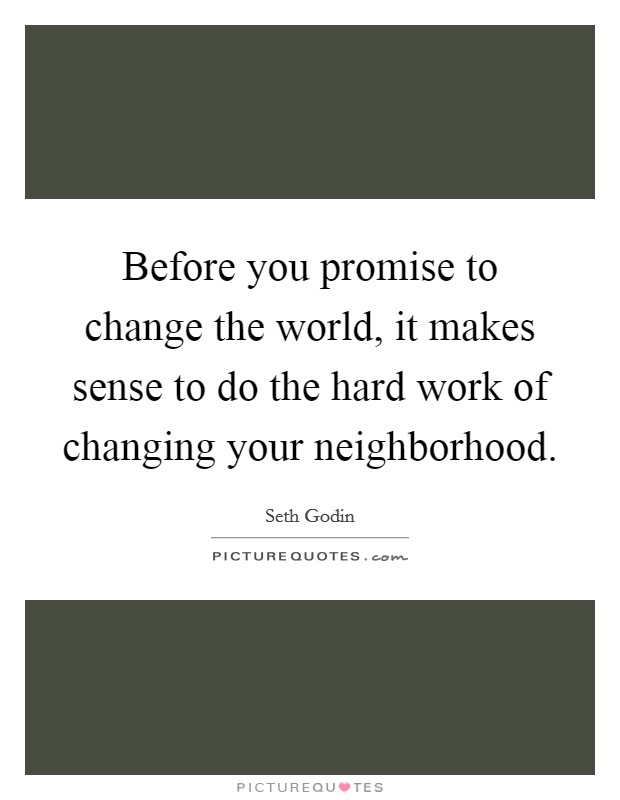 Before you promise to change the world, it makes sense to do the hard work of changing your neighborhood. Picture Quote #1