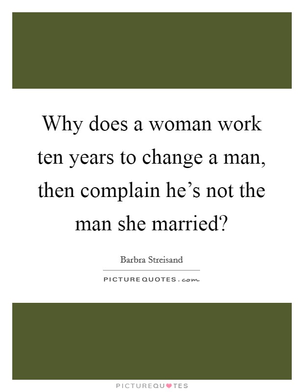 Why does a woman work ten years to change a man, then complain he's not the man she married? Picture Quote #1