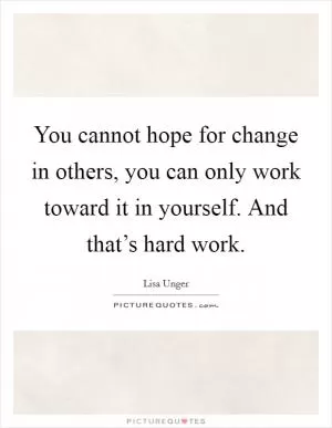 You cannot hope for change in others, you can only work toward it in yourself. And that’s hard work Picture Quote #1