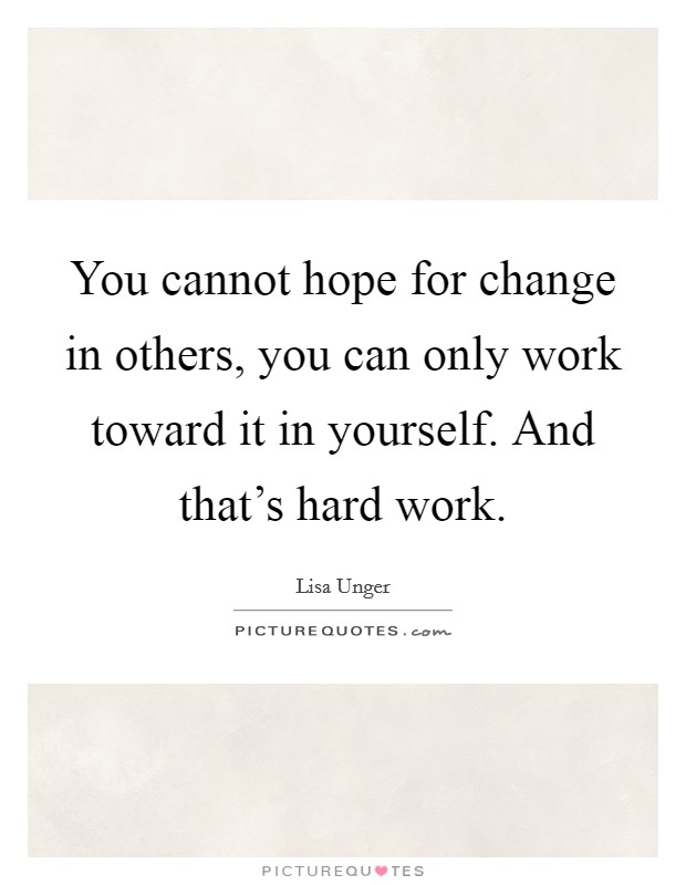 You cannot hope for change in others, you can only work toward it in yourself. And that's hard work. Picture Quote #1