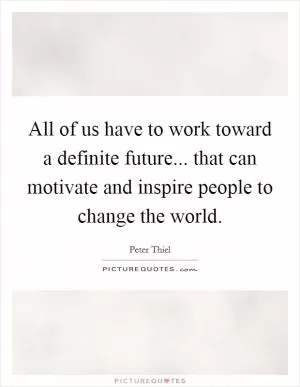 All of us have to work toward a definite future... that can motivate and inspire people to change the world Picture Quote #1
