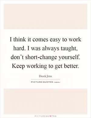 I think it comes easy to work hard. I was always taught, don’t short-change yourself. Keep working to get better Picture Quote #1