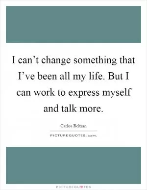 I can’t change something that I’ve been all my life. But I can work to express myself and talk more Picture Quote #1