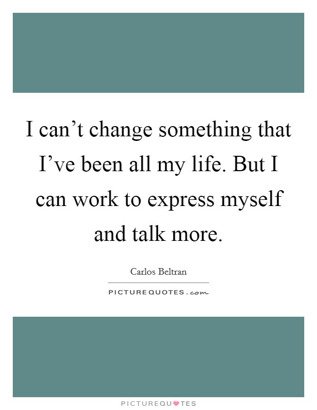 I can't change something that I've been all my life. But I can work to express myself and talk more. Picture Quote #1