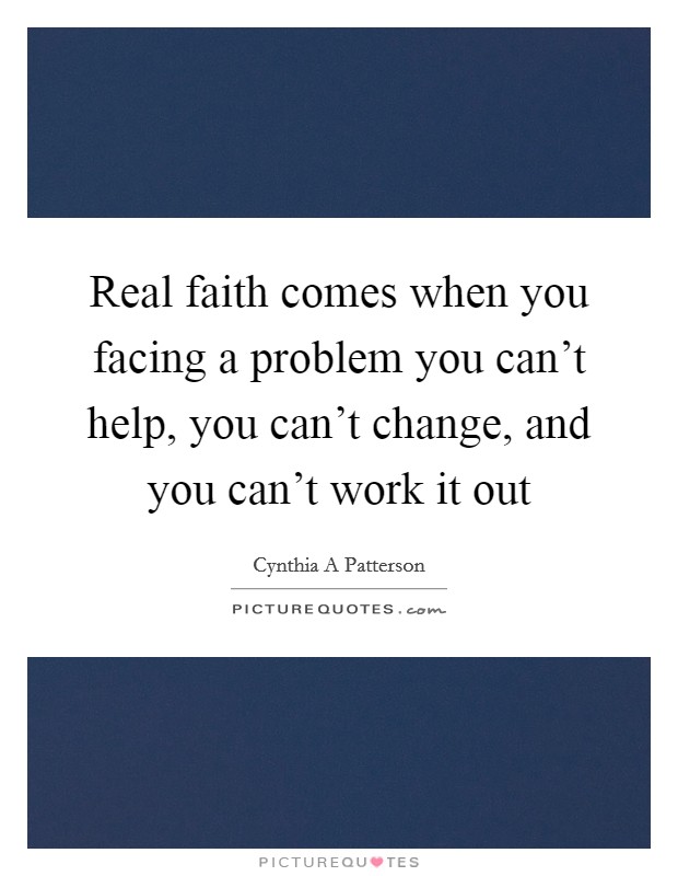 Real faith comes when you facing a problem you can't help, you can't change, and you can't work it out Picture Quote #1
