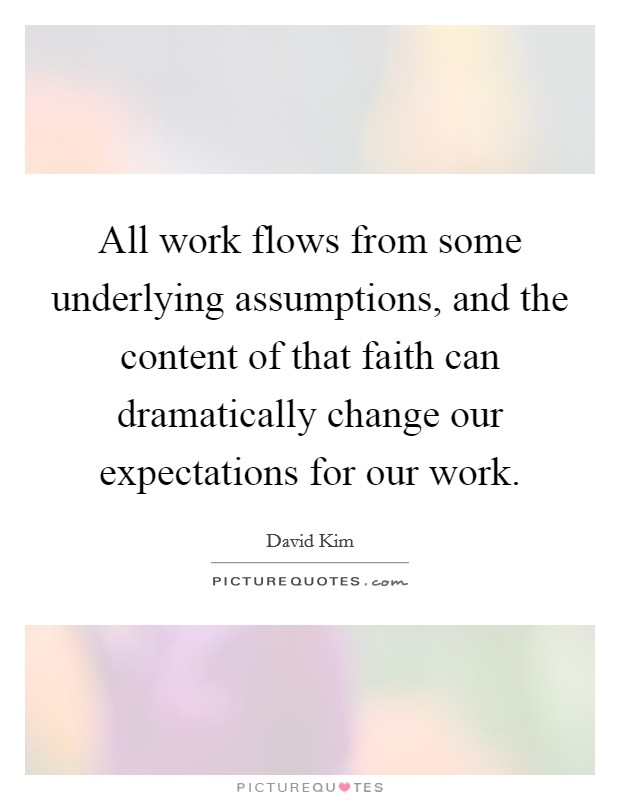 All work flows from some underlying assumptions, and the content of that faith can dramatically change our expectations for our work. Picture Quote #1